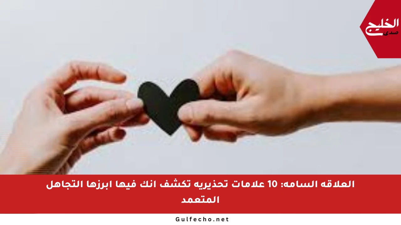 العلاقة السامة: 10 علامات تحذيرية تكشف أنك فيها أبرزها التجاهل المتعمد